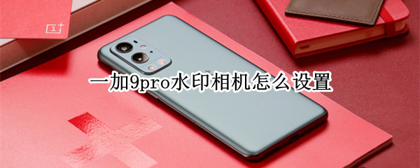 一加9pro水印相机怎么设置