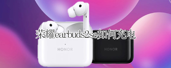 荣耀earbuds2se如何充电