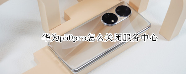 华为p50pro怎么关闭服务中心