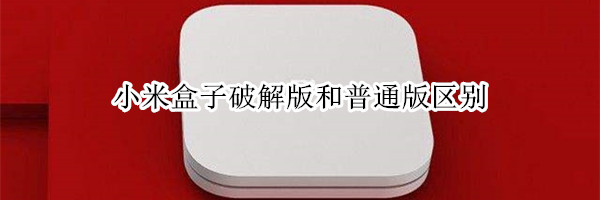 小米盒子破解版和普通版区别