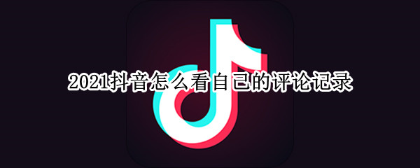 2021抖音怎么看自己的评论记录