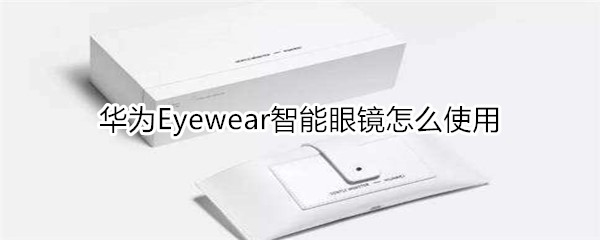 华为Eyewear智能眼镜怎么使用