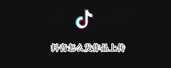 抖音怎么发作品上传