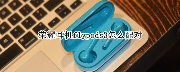 荣耀耳机flypods3怎么配对