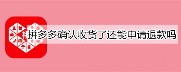 拼多多确认收货了还能申请退款吗