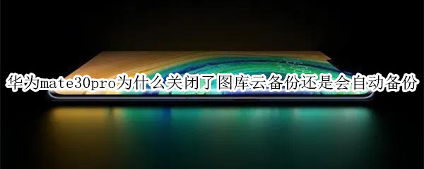 华为mate30pro为什么关闭了图库云备份还是会自动备份