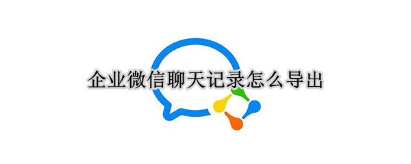 企业微信聊天记录怎么导出