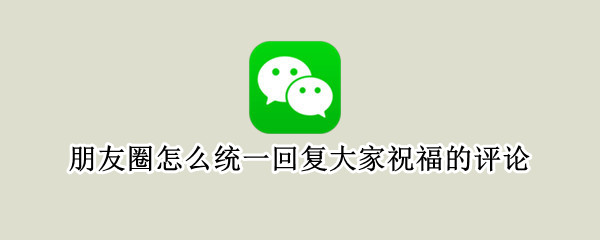 朋友圈怎么统一回复大家祝福的评论