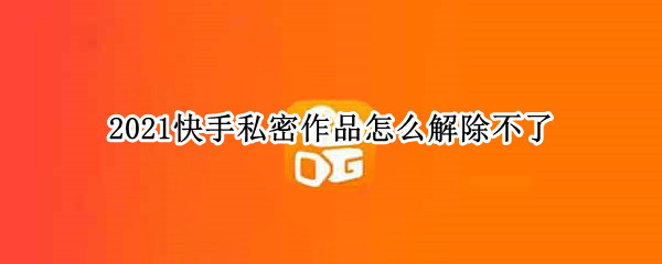 2021快手私密作品怎么解除不了