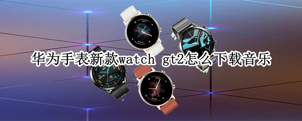 华为手表新款watch gt2怎么下载音乐