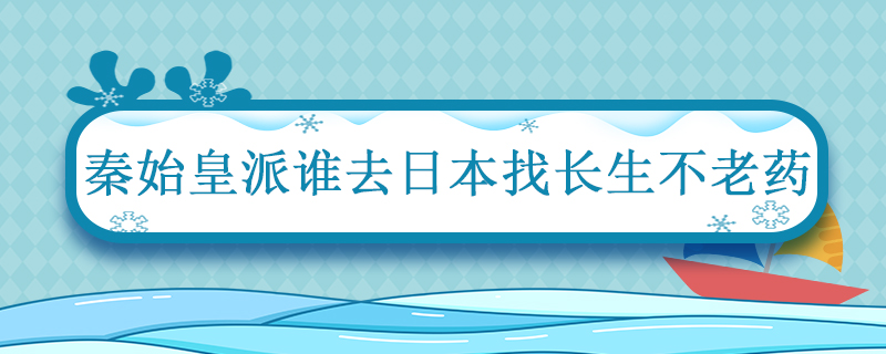 秦始皇派谁去日本找长生不老药 日本人是徐福的后代吗