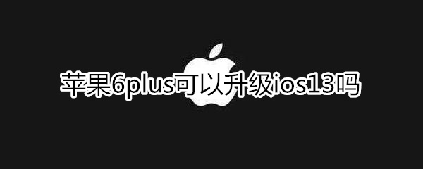 苹果6plus可以升级ios13吗