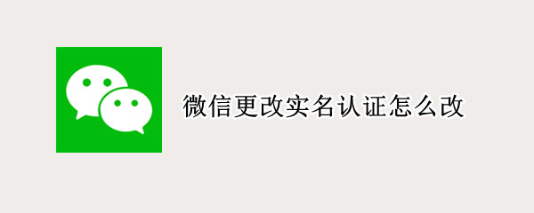 微信更改实名认证怎么改