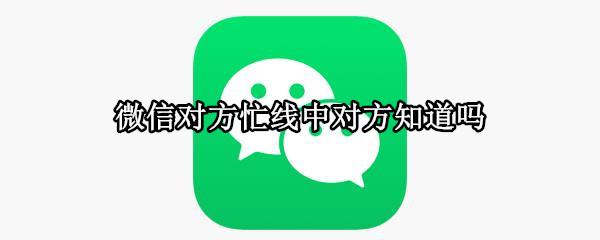 微信对方忙线中对方知道吗