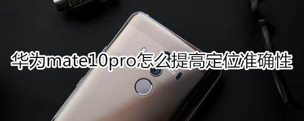 华为mate10pro怎么提高定位准确性