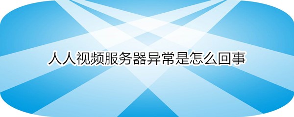 人人视频服务器异常是怎么回事