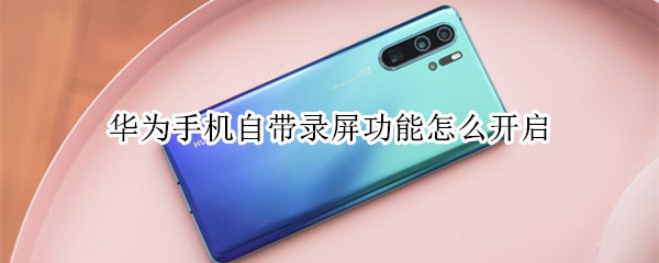 华为手机自带录屏功能怎么开启