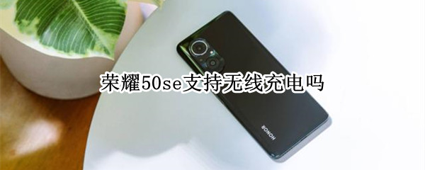 荣耀50se支持无线充电吗