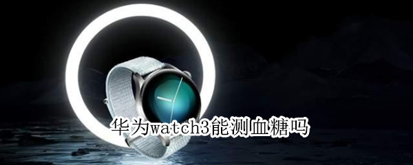 华为watch3能测血糖吗