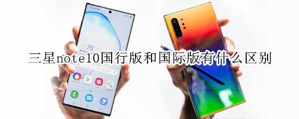三星note10国行版和国际版有什么区别