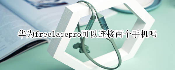 华为freelacepro可以连接两个手机吗