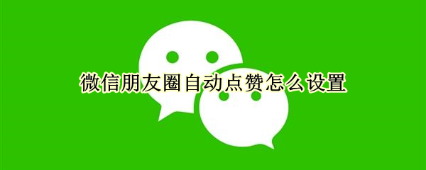 微信朋友圈自动点赞怎么设置