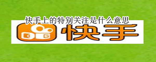 快手上的特别关注是什么意思