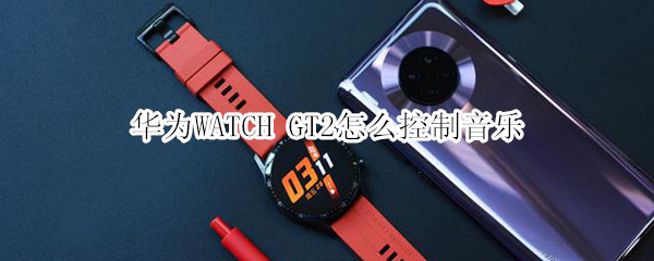 华为WATCH GT2怎么控制音乐