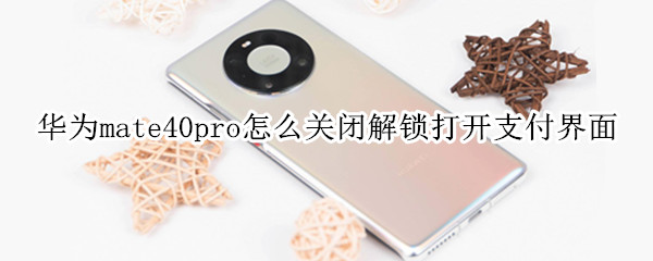 华为mate40pro怎么关闭解锁打开支付界面