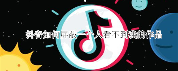 抖音如何屏蔽一个人看不到我的作品