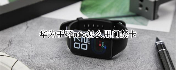 华为手环nfc怎么用门禁卡