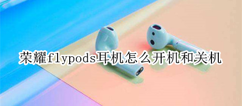 荣耀flypods耳机怎么开机和关机