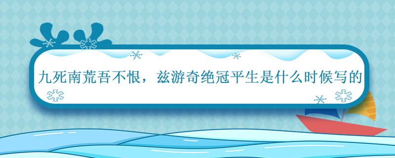 九死南荒吾不恨兹游奇绝冠平生是什么时候写的 九死南荒吾不悔兹游奇绝慰平生是什么时候的诗