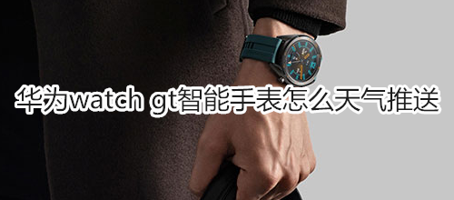 华为watch gt智能手表怎么天气推送
