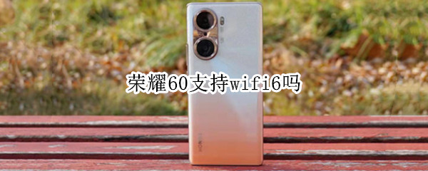 荣耀60支持wifi6吗 荣耀60支持wifi6吗?