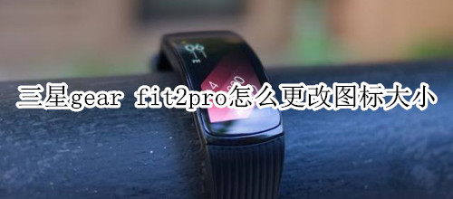 三星gear fit2pro怎么更改图标大小