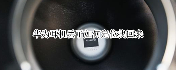 华为耳机丢了如何定位找回来 华为无线耳机丢了怎么定位