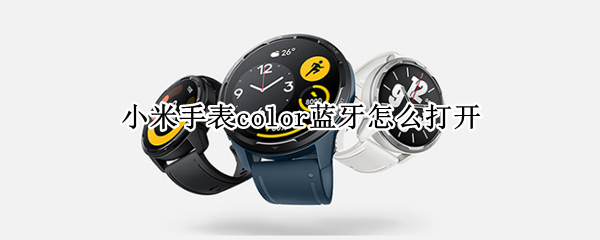 小米手表color蓝牙怎么打开 小米手表color运动版蓝牙怎么打开