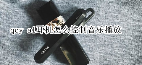 qcy a1耳机怎么控制音乐播放