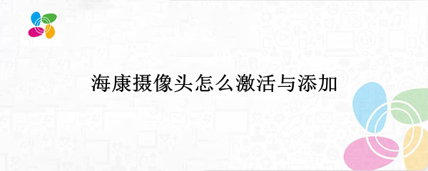 海康摄像头怎么激活与添加（海康摄像头怎么激活与添加视频）