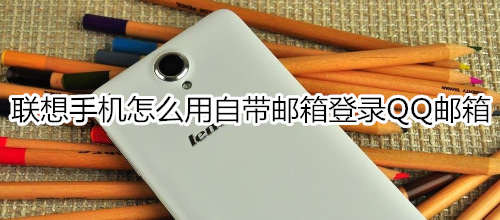 联想手机怎么用自带邮箱登录QQ邮箱