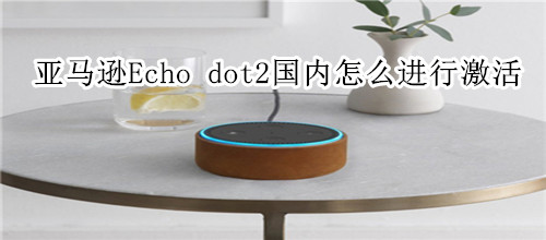 亚马逊Echo dot2国内怎么进行激活