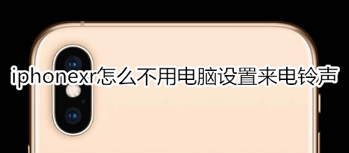 iphonexr怎么不用电脑设置来电铃声
