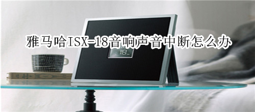 雅马哈ISX-18电视音响没有声音或声音中断怎么办