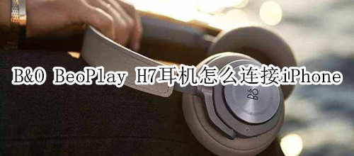 B&O BeoPlay H7耳机怎么连接iPhone