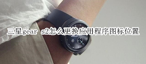 三星gear s2怎么更换应用程序图标位置