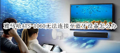 雅马哈ATS-1060回音壁音箱无法连接至蓝牙设备怎么办