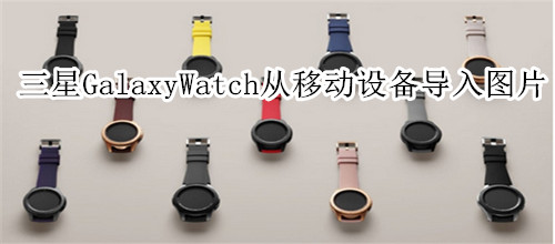 三星Galaxy Watch怎么从移动设备导入图片