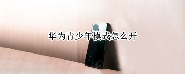 华为青少年模式怎么开 华为青少年模式开启