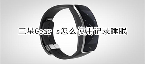 三星Gear s怎么使用记录睡眠